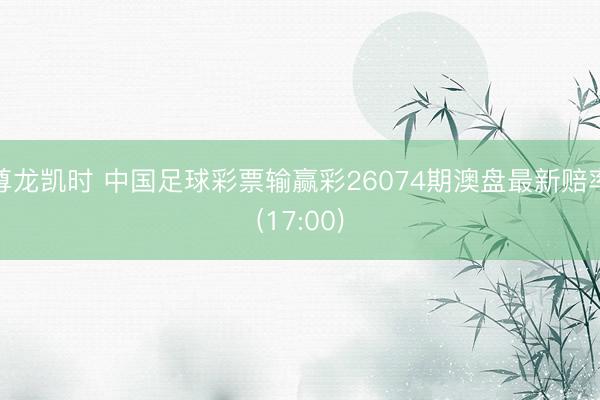 尊龙凯时 中国足球彩票输赢彩26074期澳盘最新赔率(17:00)