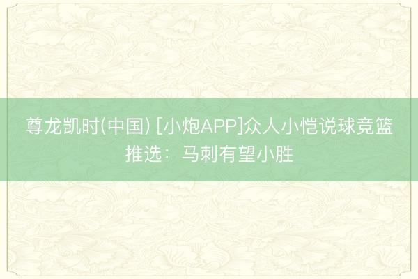 尊龙凯时(中国) [小炮APP]众人小恺说球竞篮推选：马刺有望小胜