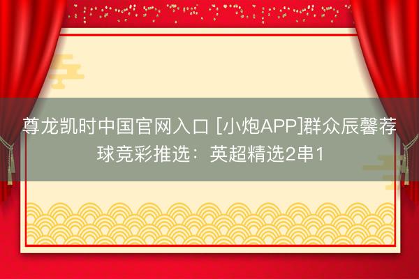 尊龙凯时中国官网入口 [小炮APP]群众辰馨荐球竞彩推选：英超精选2串1
