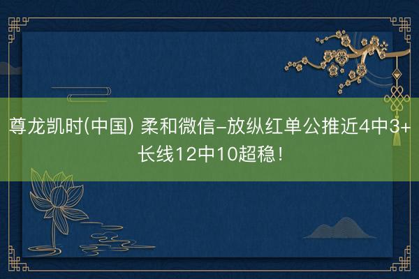 尊龙凯时(中国) 柔和微信-放纵红单公推近4中3+长线12中10超稳！