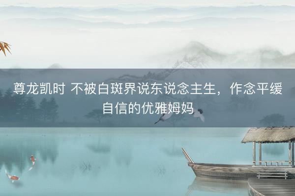 尊龙凯时 不被白斑界说东说念主生,作念平缓自信的优雅姆妈