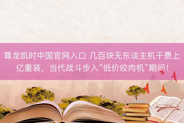 尊龙凯时中国官网入口 几百块无东谈主机干费上亿重装，当代战斗步入“低价绞肉机”期间！