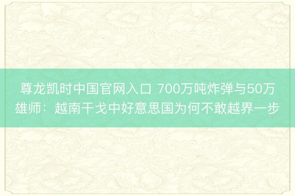 尊龙凯时中国官网入口 700万吨炸弹与50万雄师:越南干戈中好意思国为何不敢越界一步