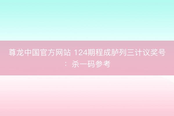 尊龙中国官方网站 124期程成胪列三计议奖号:杀一码参考