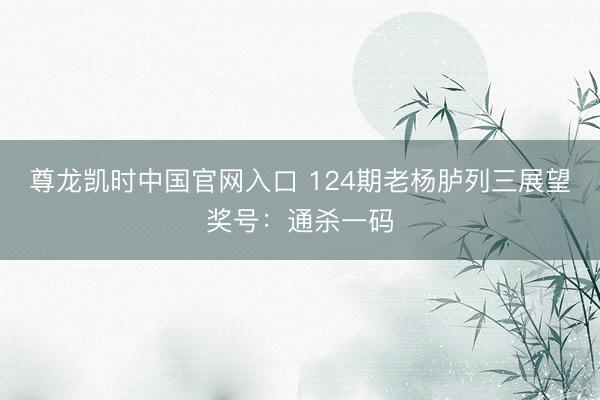 尊龙凯时中国官网入口 124期老杨胪列三展望奖号：通杀一码