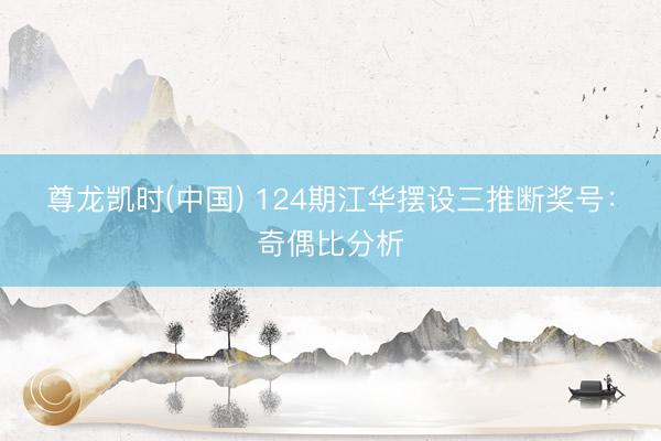 尊龙凯时(中国) 124期江华摆设三推断奖号:奇偶比分析