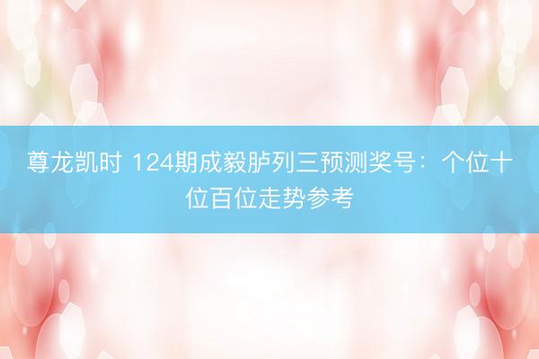 尊龙凯时 124期成毅胪列三预测奖号：个位十位百位走势参考