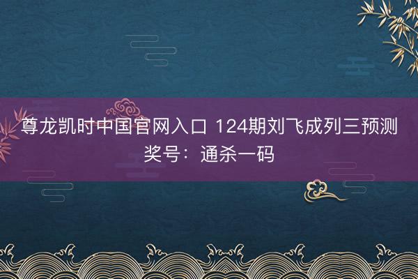尊龙凯时中国官网入口 124期刘飞成列三预测奖号：通杀一码