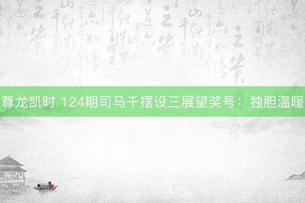 尊龙凯时 124期司马千摆设三展望奖号：独胆温暖