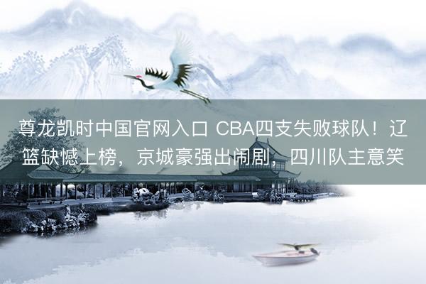 尊龙凯时中国官网入口 CBA四支失败球队！辽篮缺憾上榜，京城豪强出闹剧，四川队主意笑