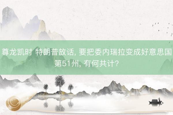 尊龙凯时 特朗普放话， 要把委内瑞拉变成好意思国第51州， 有何共计?