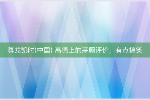尊龙凯时(中国) 高德上的茅厕评价，有点搞笑