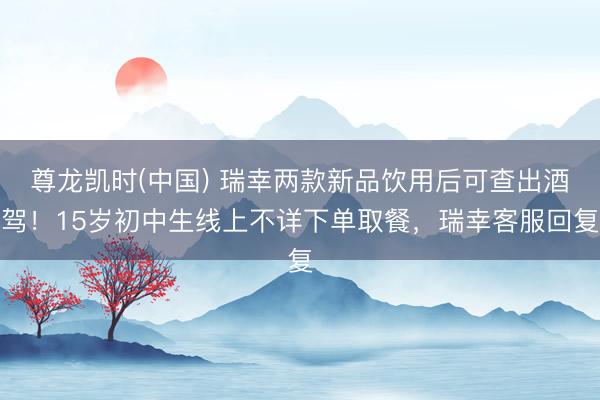 尊龙凯时(中国) 瑞幸两款新品饮用后可查出酒驾！15岁初中生线上不详下单取餐，瑞幸客服回复