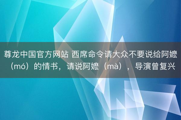 尊龙中国官方网站 西席命令请大众不要说给阿嬷（mó）的情书，请说阿嬷（mà），导演曾复兴