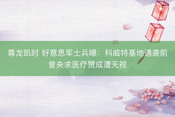 尊龙凯时 好意思军士兵曝:科威特基地遇袭前曾央求医疗赞成遭无视