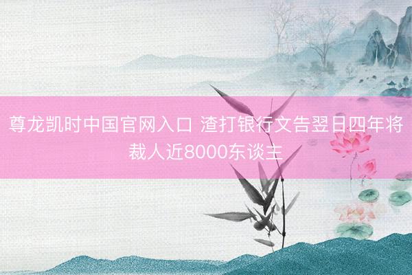 尊龙凯时中国官网入口 渣打银行文告翌日四年将裁人近8000东谈主
