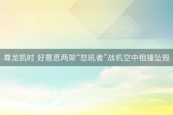 尊龙凯时 好意思两架“怒吼者”战机空中相撞坠毁