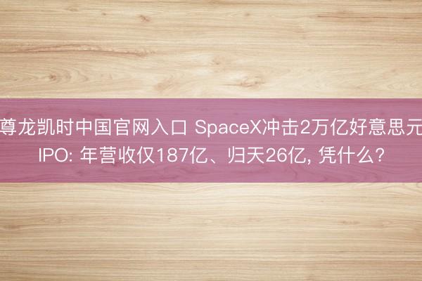尊龙凯时中国官网入口 SpaceX冲击2万亿好意思元IPO: 年营收仅187亿、归天26亿， 凭什么?