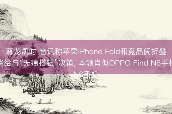 尊龙凯时 音讯称苹果iPhone Fold和竞品阔折叠将给与“无痕搭钮”决策， 本领肖似OPPO Find N6手机