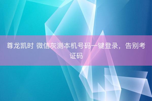尊龙凯时 微信灰测本机号码一键登录,告别考证码
