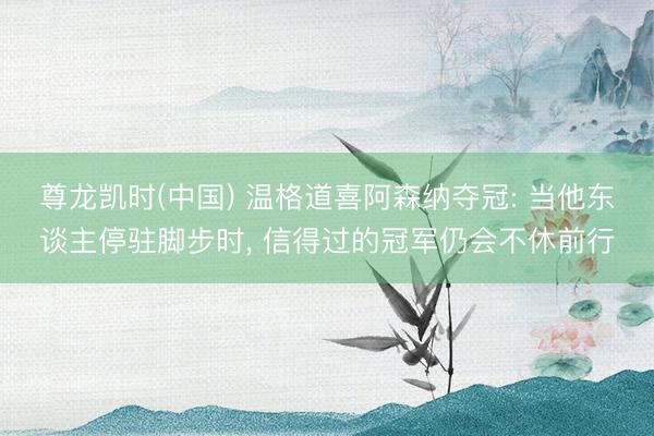 尊龙凯时(中国) 温格道喜阿森纳夺冠: 当他东谈主停驻脚步时， 信得过的冠军仍会不休前行