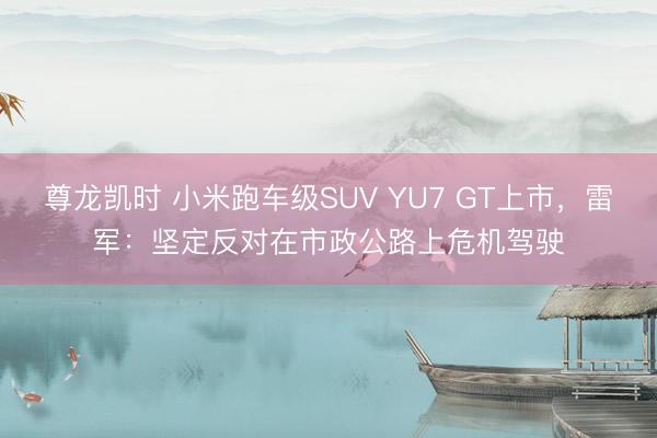 尊龙凯时 小米跑车级SUV YU7 GT上市,雷军:坚定反对在市政公路上危机驾驶