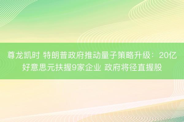 尊龙凯时 特朗普政府推动量子策略升级:20亿好意思元扶握9家企业 政府将径直握股