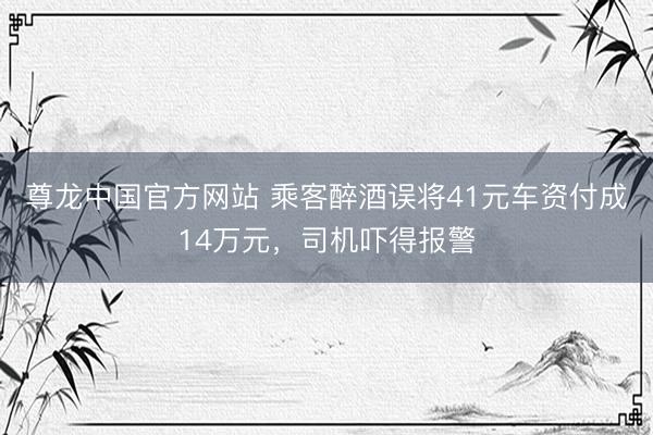 尊龙中国官方网站 乘客醉酒误将41元车资付成14万元，司机吓得报警