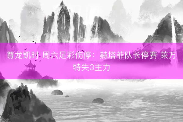 尊龙凯时 周六足彩伤停：赫塔菲队长停赛 莱万特失3主力