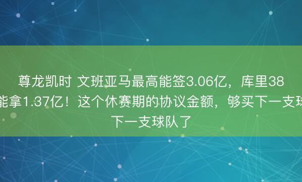 尊龙凯时 文班亚马最高能签3.06亿，库里38岁还能拿1.37亿！这个休赛期的协议金额，够买下一支球队了