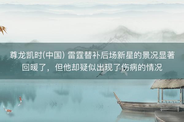 尊龙凯时(中国) 雷霆替补后场新星的景况显著回暖了，但他却疑似出现了伤病的情况