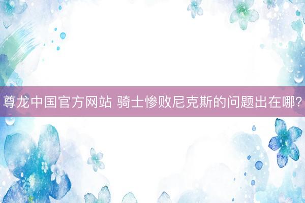 尊龙中国官方网站 骑士惨败尼克斯的问题出在哪?
