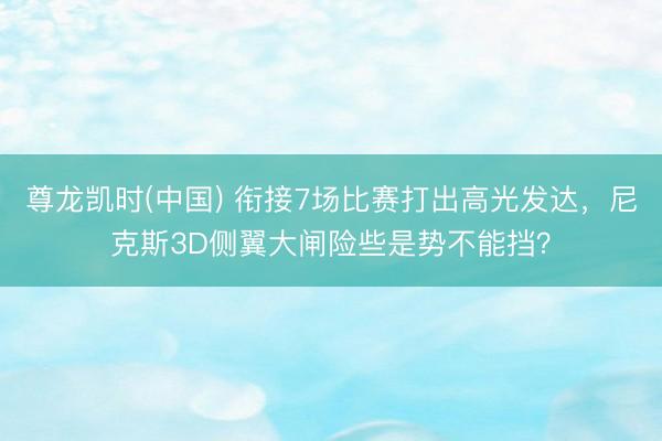 尊龙凯时(中国) 衔接7场比赛打出高光发达，尼克斯3D侧翼大闸险些是势不能挡？