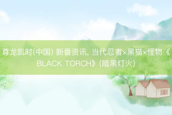 尊龙凯时(中国) 新番资讯， 当代忍者×黑猫×怪物《BLACK TORCH》(暗黑灯火)