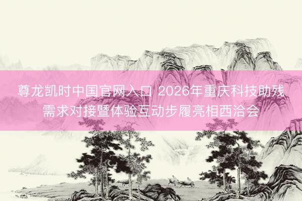 尊龙凯时中国官网入口 2026年重庆科技助残需求对接暨体验互动步履亮相西洽会