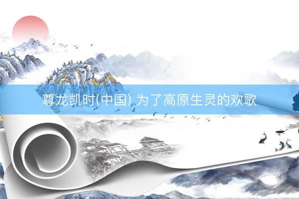 尊龙凯时(中国) 为了高原生灵的欢歌