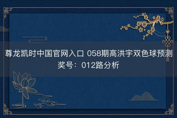 尊龙凯时中国官网入口 058期高洪宇双色球预测奖号：012路分析