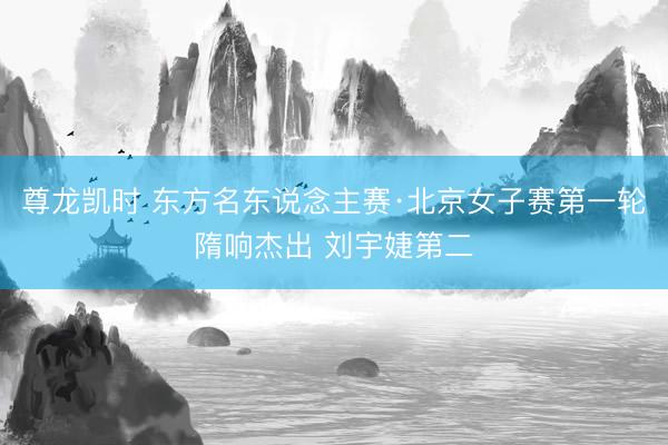 尊龙凯时 东方名东说念主赛·北京女子赛第一轮隋响杰出 刘宇婕第二