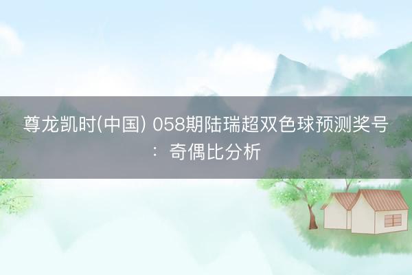 尊龙凯时(中国) 058期陆瑞超双色球预测奖号:奇偶比分析