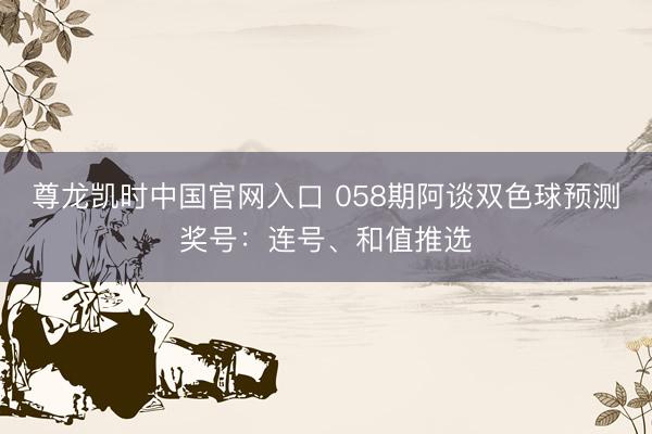 尊龙凯时中国官网入口 058期阿谈双色球预测奖号：连号、和值推选