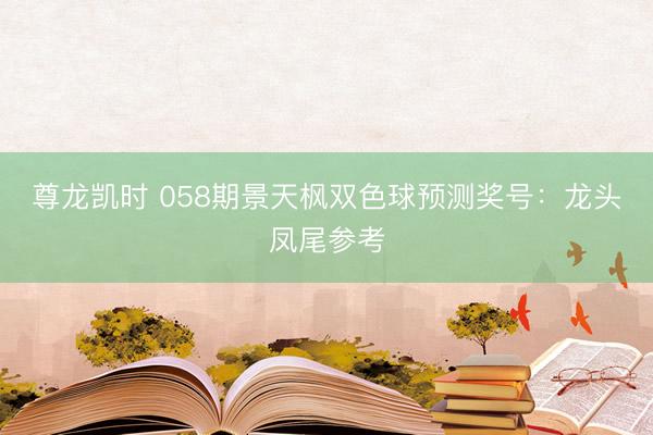 尊龙凯时 058期景天枫双色球预测奖号：龙头凤尾参考