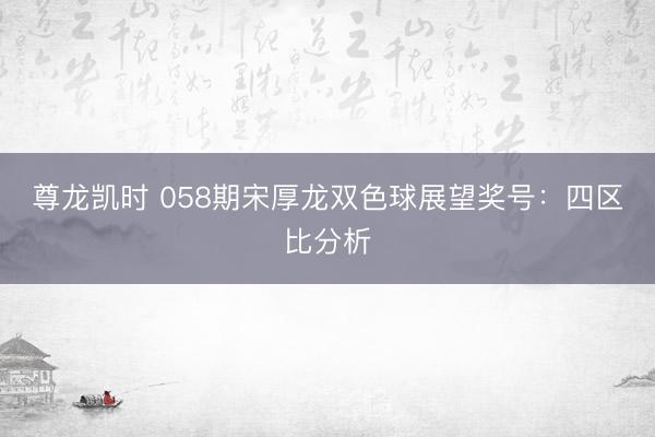 尊龙凯时 058期宋厚龙双色球展望奖号：四区比分析