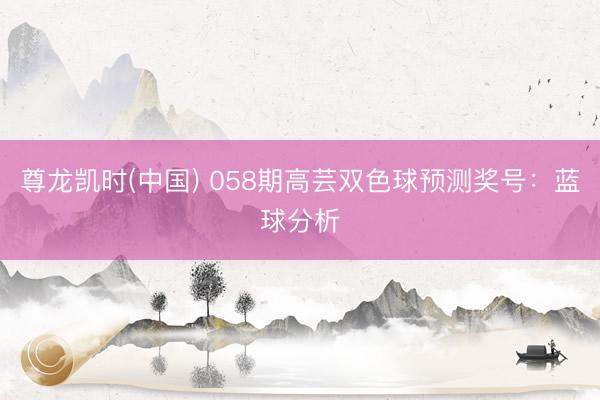 尊龙凯时(中国) 058期高芸双色球预测奖号：蓝球分析