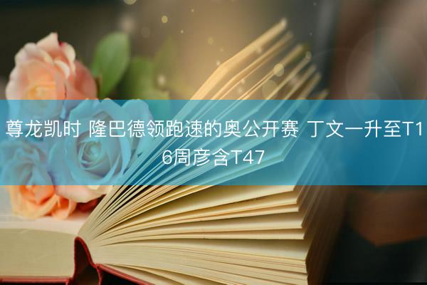尊龙凯时 隆巴德领跑速的奥公开赛 丁文一升至T16周彦含T47