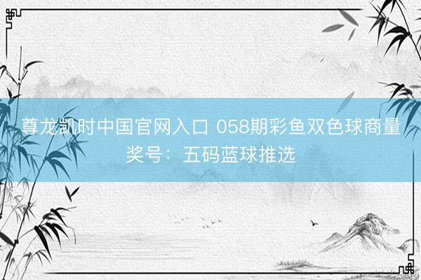 尊龙凯时中国官网入口 058期彩鱼双色球商量奖号：五码蓝球推选