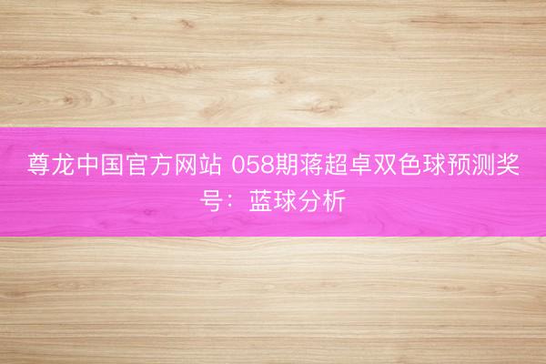 尊龙中国官方网站 058期蒋超卓双色球预测奖号：蓝球分析