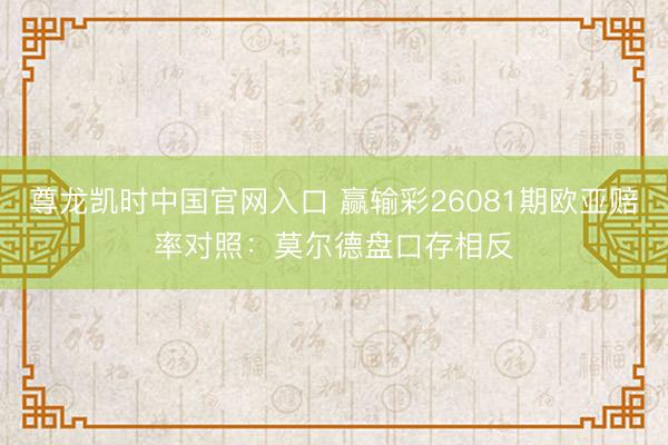 尊龙凯时中国官网入口 赢输彩26081期欧亚赔率对照：莫尔德盘口存相反