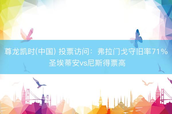 尊龙凯时(中国) 投票访问：弗拉门戈守旧率71% 圣埃蒂安vs尼斯得票高