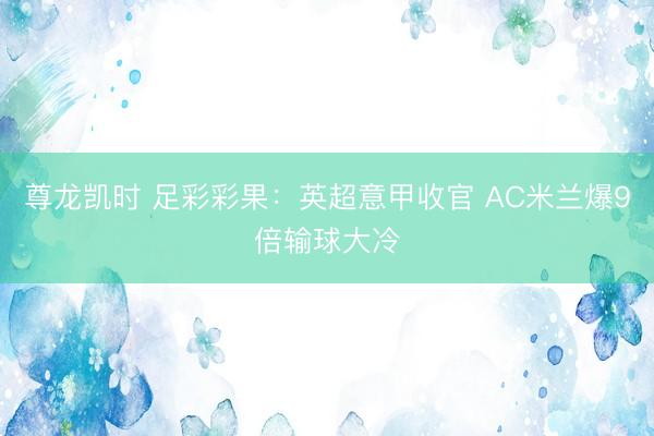 尊龙凯时 足彩彩果：英超意甲收官 AC米兰爆9倍输球大冷