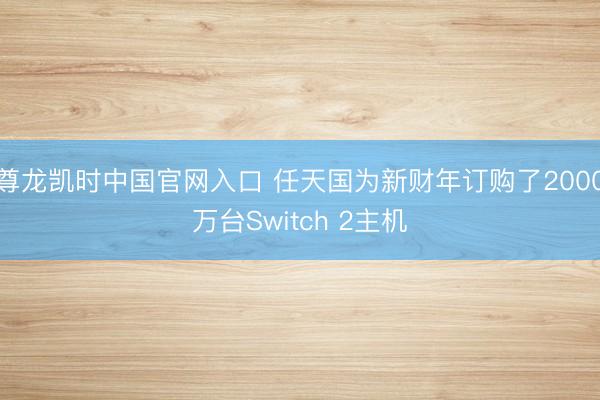 尊龙凯时中国官网入口 任天国为新财年订购了2000万台Switch 2主机